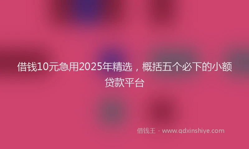 借钱10元急用2025年精选，概括五个必下的小额贷款平台