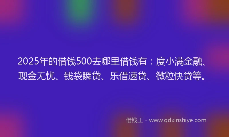 2025年的借钱500去哪里借钱有:度小满金融、现金无忧、钱袋瞬贷、乐借速贷、微粒快贷等。