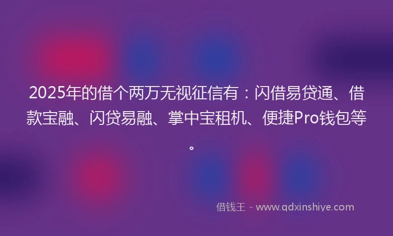 2025年的借个两万无视征信有：闪借易贷通、借款宝融、闪贷易融、掌中宝租机、便捷Pro钱包等。