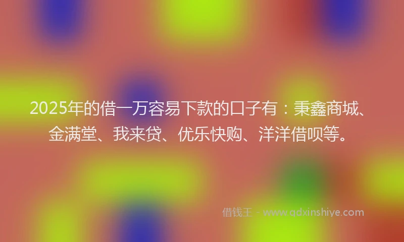 2025年的借一万容易下款的口子有:秉鑫商城、金满堂、我来贷、优乐快购、洋洋借呗等。