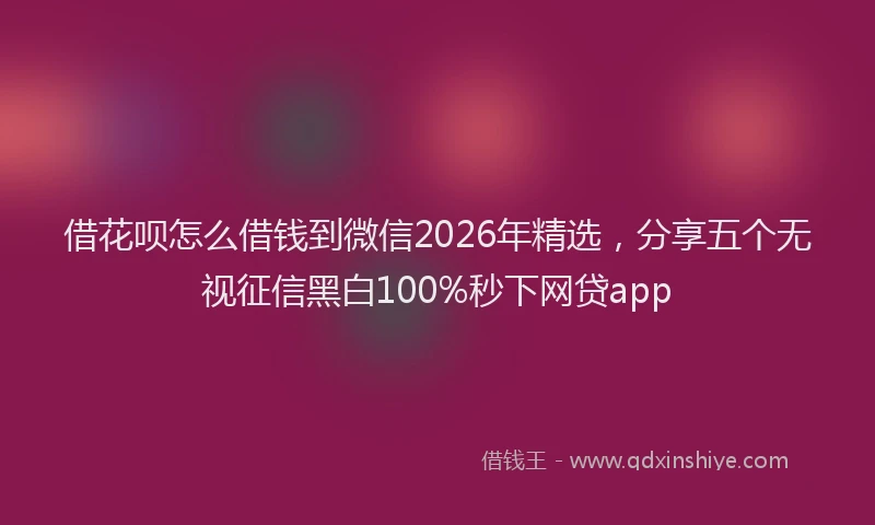 借花呗怎么借钱到微信2026年精选，分享五个无视征信黑白100%秒下网贷app