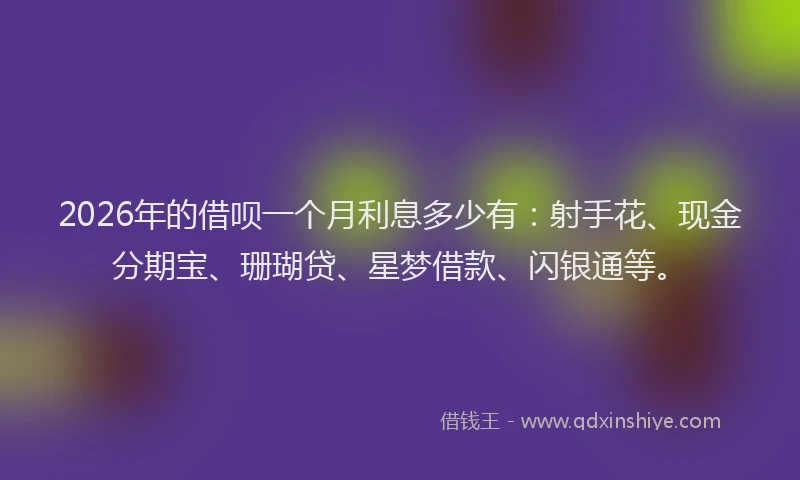 2026年的借呗一个月利息多少有:射手花、现金分期宝、珊瑚贷、星梦借款、闪银通等。