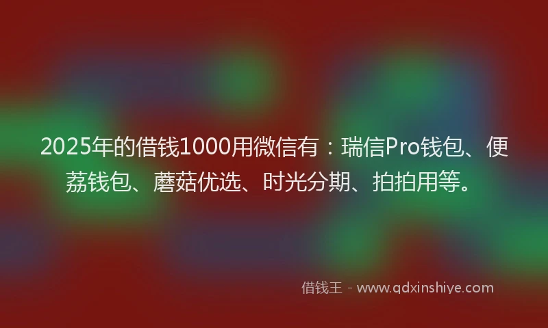 2025年的借钱1000用微信有：瑞信Pro钱包、便荔钱包、蘑菇优选、时光分期、拍拍用等。