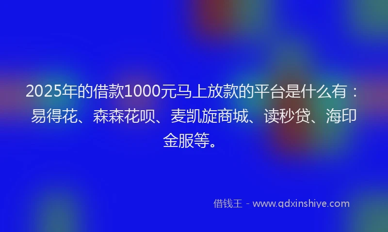 2025年的借款1000元马上放款的平台是什么有:易得花、森森花呗、麦凯旋商城、读秒贷、海印金服等。