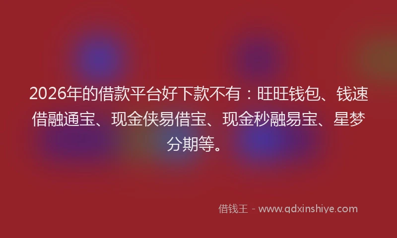 2026年的借款平台好下款不有：旺旺钱包、钱速借融通宝、现金侠易借宝、现金秒融易宝、星梦分期等。