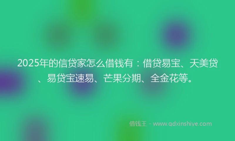 2025年的信贷家怎么借钱有：借贷易宝、天美贷、易贷宝速易、芒果分期、全金花等。
