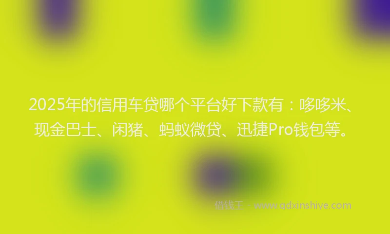 2025年的信用车贷哪个平台好下款有：哆哆米、现金巴士、闲猪、蚂蚁微贷、迅捷Pro钱包等。