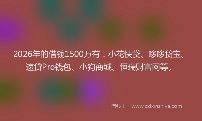 2026年的借钱1500万有：小花快贷、哆哆贷宝、速贷Pro钱包、小狗商城、恒瑞财富网等。