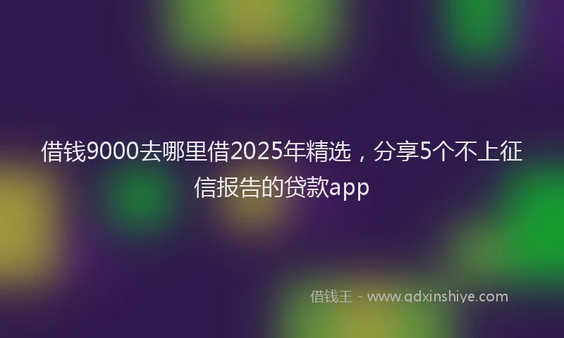 借钱9000去哪里借2025年精选，分享5个不上征信报告的贷款app
