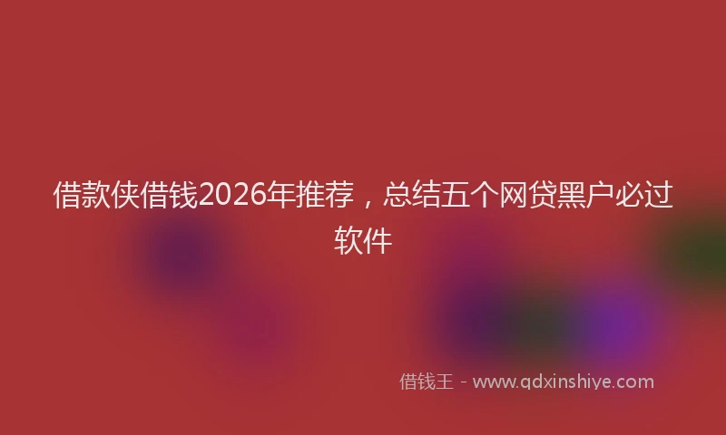 借款侠借钱2026年推荐，总结五个网贷黑户必过软件