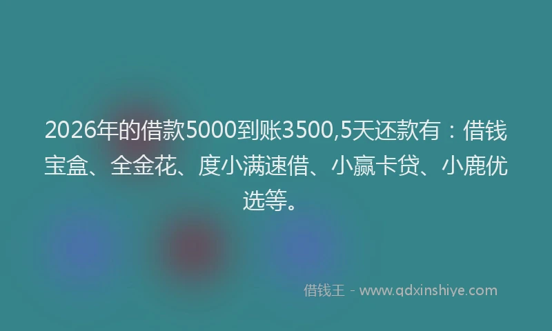 2026年的借款5000到账3500,5天还款有：借钱宝盒、全金花、度小满速借、小赢卡贷、小鹿优选等。