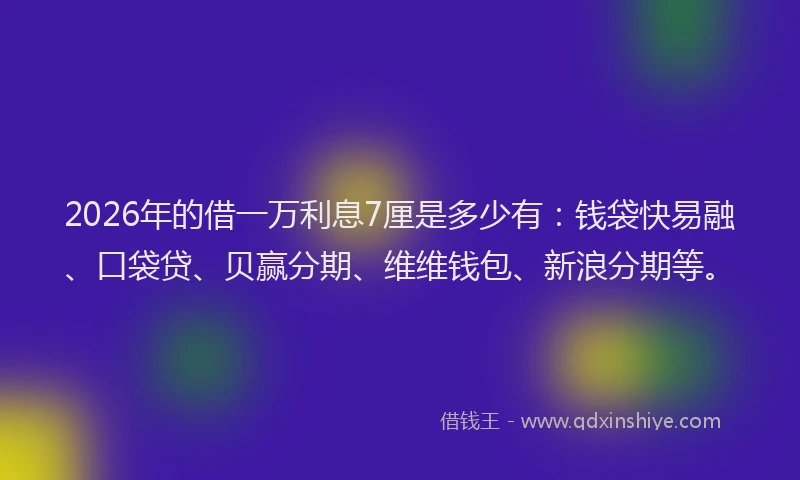 2026年的借一万利息7厘是多少有：钱袋快易融、口袋贷、贝赢分期、维维钱包、新浪分期等。