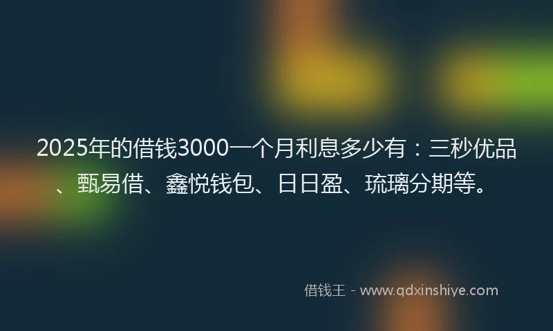 2025年的借钱3000一个月利息多少有：三秒优品、甄易借、鑫悦钱包、日日盈、琉璃分期等。