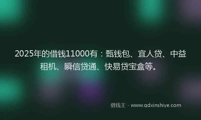 2025年的借钱11000有:甄钱包、宜人贷、中益租机、瞬信贷通、快易贷宝盒等。