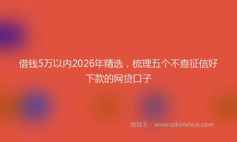借钱5万以内2026年精选，梳理五个不查征信好下款的网贷口子