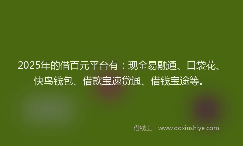 2025年的借百元平台有：现金易融通、口袋花、快鸟钱包、借款宝速贷通、借钱宝途等。