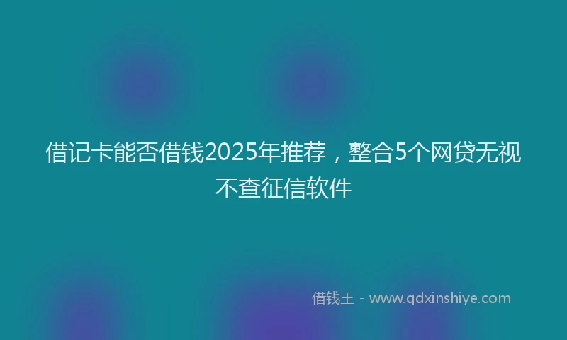 借记卡能否借钱2025年推荐，整合5个网贷无视不查征信软件