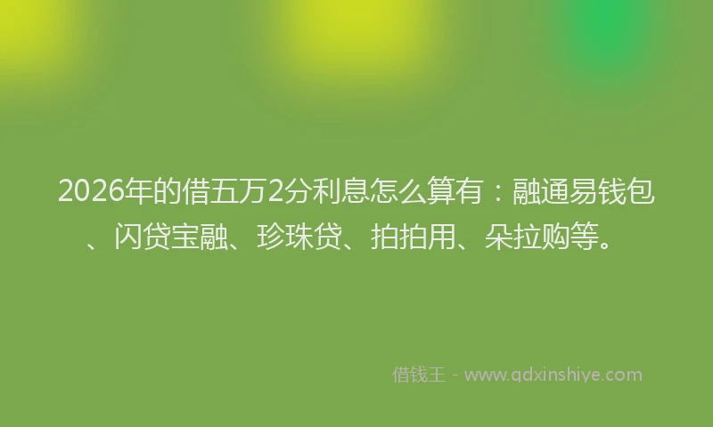 2026年的借五万2分利息怎么算有：融通易钱包、闪贷宝融、珍珠贷、拍拍用、朵拉购等。