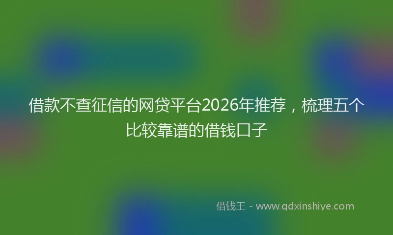 借款不查征信的网贷平台2026年推荐，梳理五个比较靠谱的借钱口子