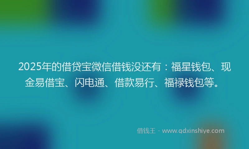2025年的借贷宝微信借钱没还有:福星钱包、现金易借宝、闪电通、借款易行、福禄钱包等。