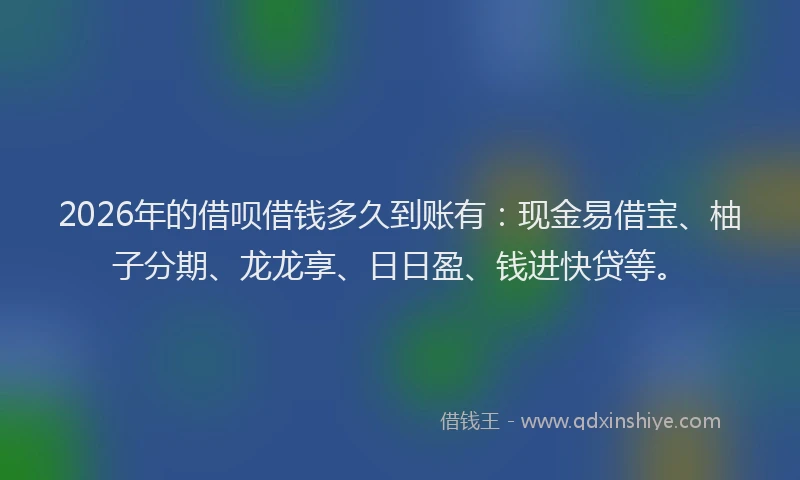 2026年的借呗借钱多久到账有:现金易借宝、柚子分期、龙龙享、日日盈、钱进快贷等。