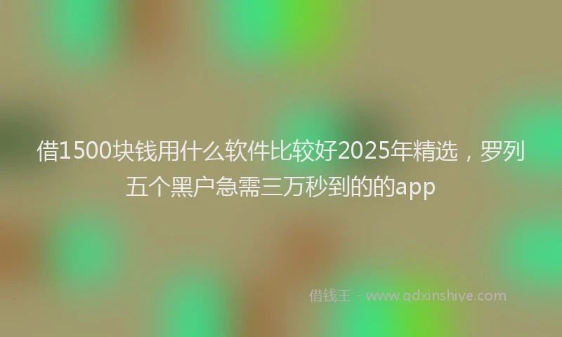 借1500块钱用什么软件比较好2025年精选，罗列五个黑户急需三万秒到的的app