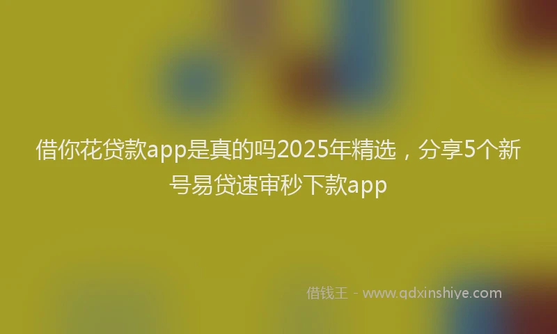 借你花贷款app是真的吗2025年精选，分享5个新号易贷速审秒下款app