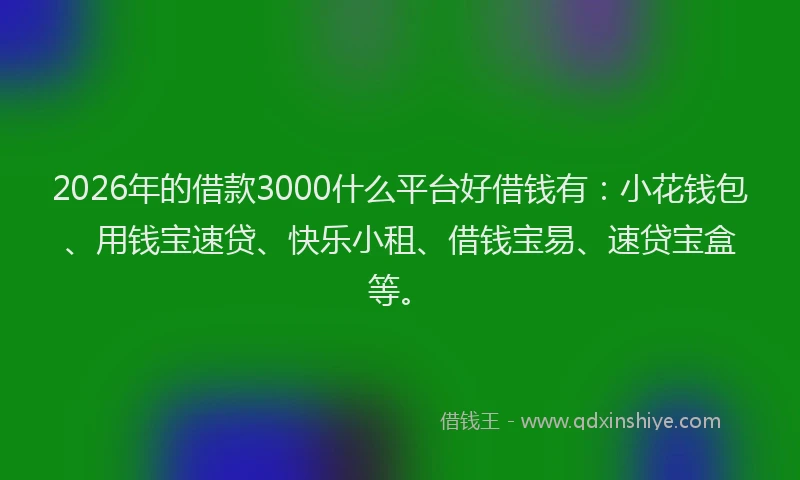 2026年的借款3000什么平台好借钱有:小花钱包、用钱宝速贷、快乐小租、借钱宝易、速贷宝盒等。