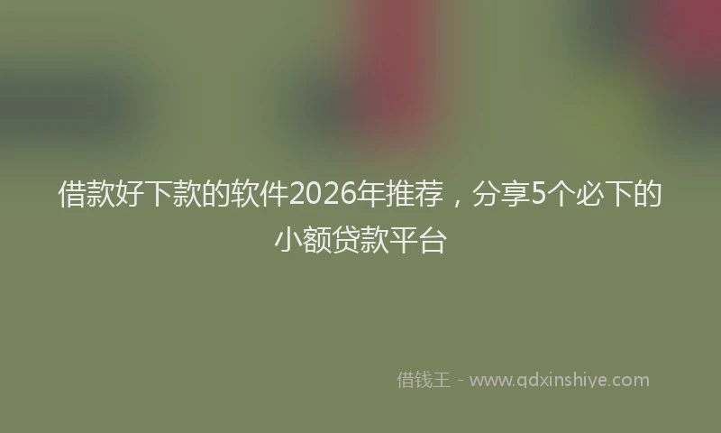 借款好下款的软件2026年推荐，分享5个必下的小额贷款平台