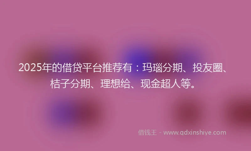 2025年的借贷平台推荐有:玛瑙分期、投友圈、桔子分期、理想给、现金超人等。