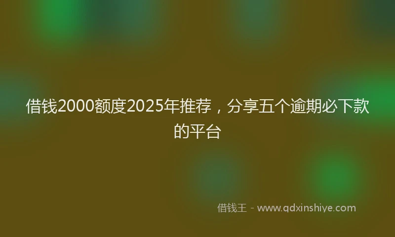 借钱2000额度2025年推荐，分享五个逾期必下款的平台
