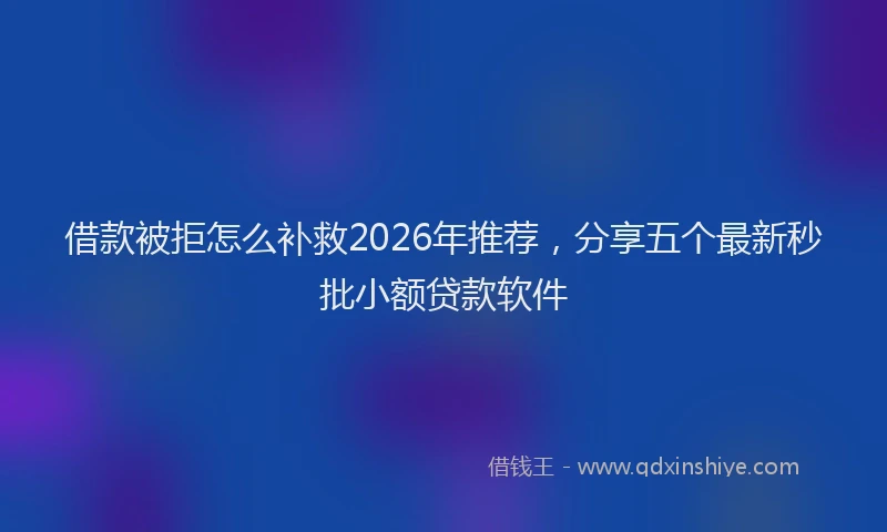 借款被拒怎么补救2026年推荐，分享五个最新秒批小额贷款软件