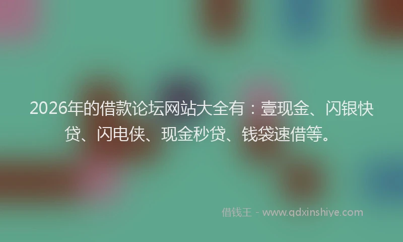 2026年的借款论坛网站大全有：壹现金、闪银快贷、闪电侠、现金秒贷、钱袋速借等。