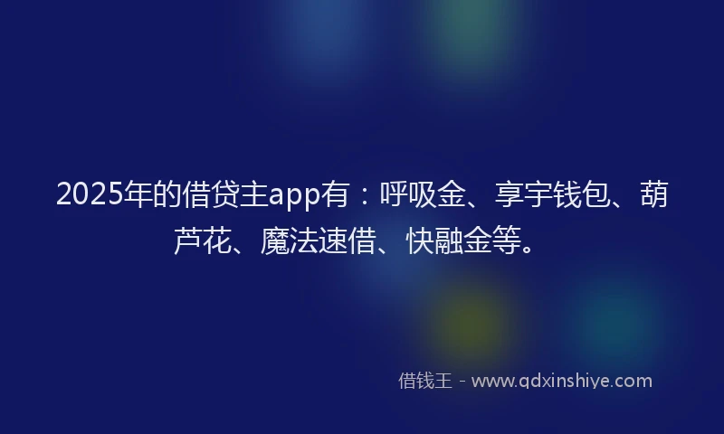 2025年的借贷主app有：呼吸金、享宇钱包、葫芦花、魔法速借、快融金等。