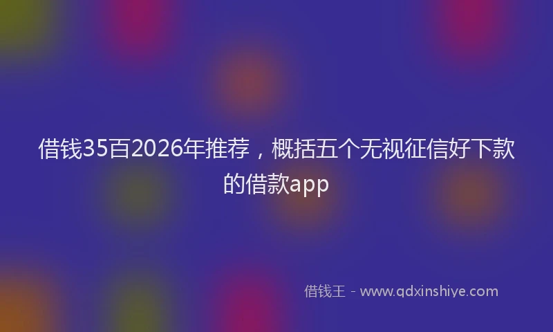 借钱35百2026年推荐，概括五个无视征信好下款的借款app