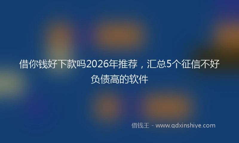 借你钱好下款吗2026年推荐,汇总5个征信不好负债高的软件