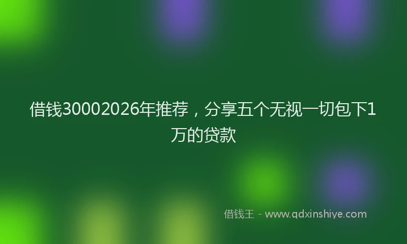 借钱30002026年推荐，分享五个无视一切包下1万的贷款
