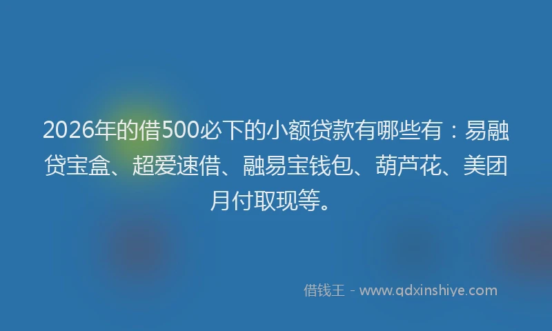 2026年的借500必下的小额贷款有哪些有:易融贷宝盒、超爱速借、融易宝钱包、葫芦花、美团月付取现等。
