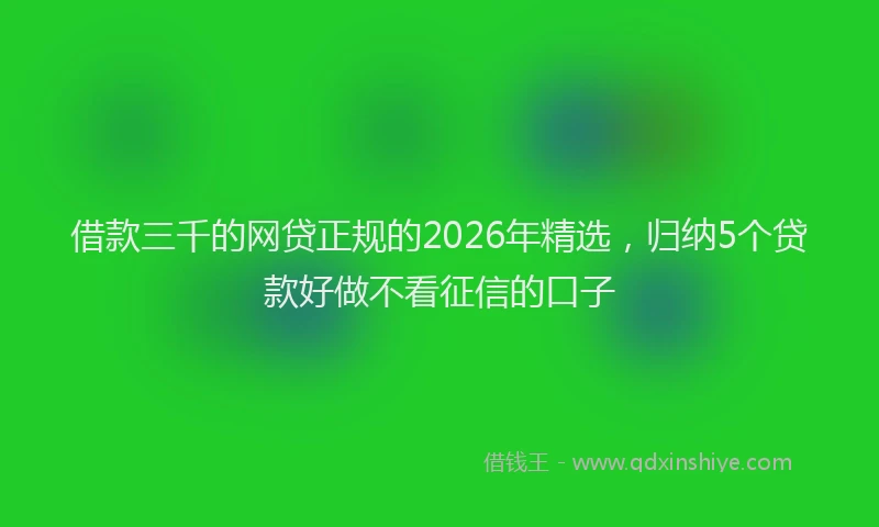 借款三千的网贷正规的2026年精选，归纳5个贷款好做不看征信的口子