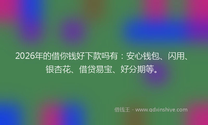 2026年的借你钱好下款吗有:安心钱包、闪用、银杏花、借贷易宝、好分期等。