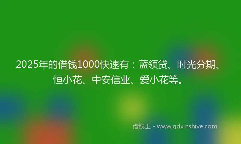 2025年的借钱1000快速有：蓝领贷、时光分期、恒小花、中安信业、爱小花等。