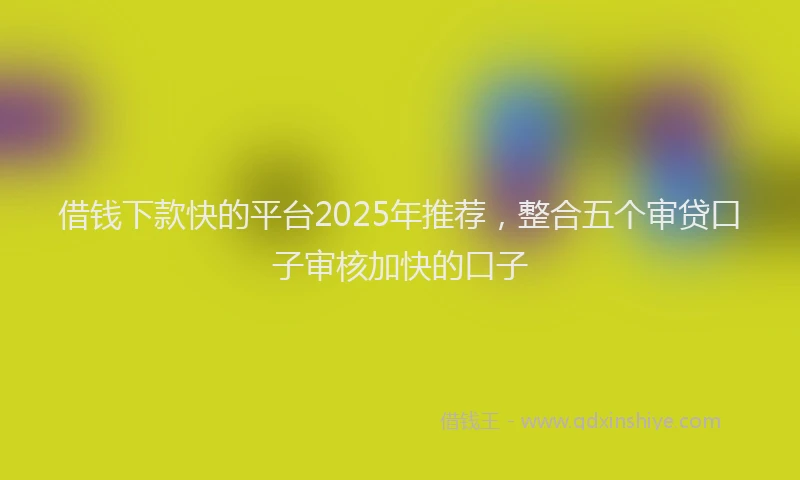 借钱下款快的平台2025年推荐，整合五个审贷口子审核加快的口子