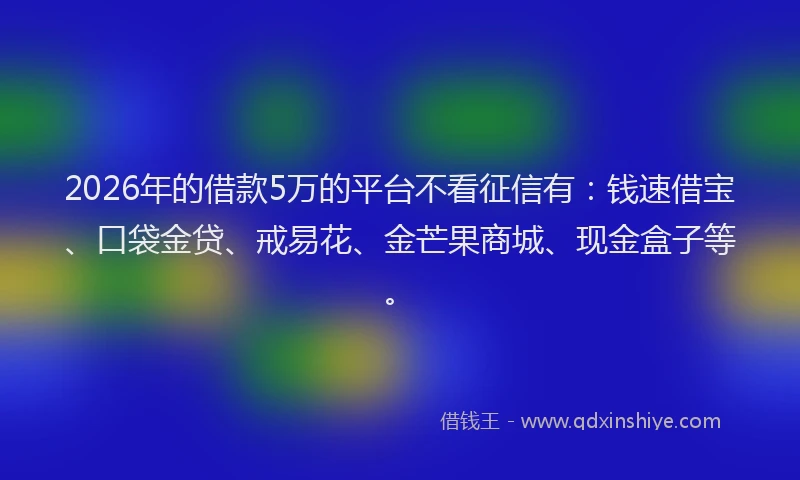 2026年的借款5万的平台不看征信有：钱速借宝、口袋金贷、戒易花、金芒果商城、现金盒子等。