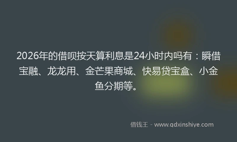 2026年的借呗按天算利息是24小时内吗有:瞬借宝融、龙龙用、金芒果商城、快易贷宝盒、小金鱼分期等。