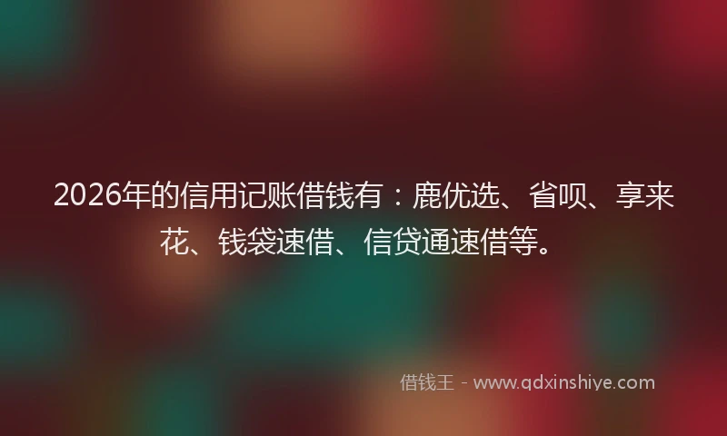 2026年的信用记账借钱有：鹿优选、省呗、享来花、钱袋速借、信贷通速借等。