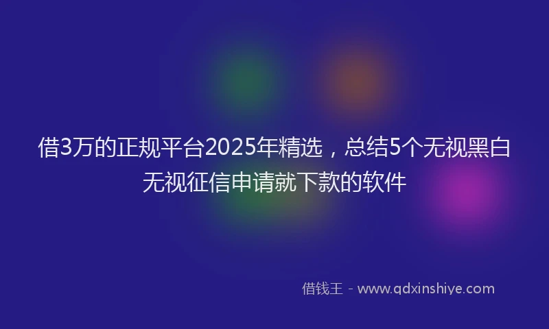 借3万的正规平台2025年精选，总结5个无视黑白无视征信申请就下款的软件