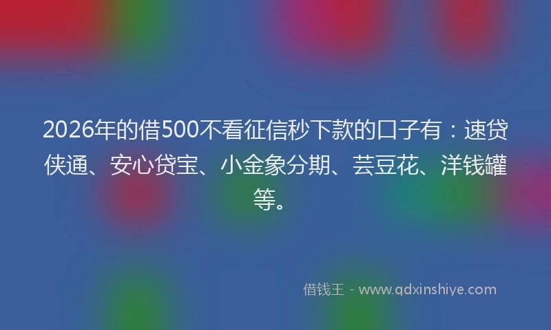 2026年的借500不看征信秒下款的口子有:速贷侠通、安心贷宝、小金象分期、芸豆花、洋钱罐等。