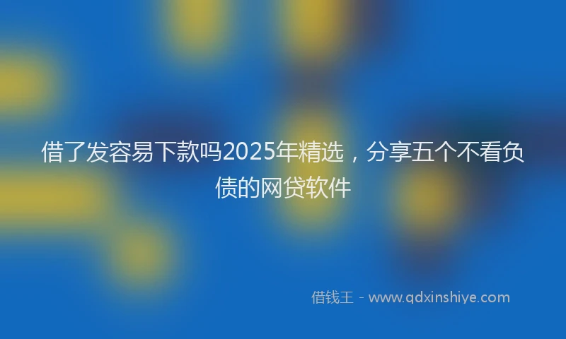 借了发容易下款吗2025年精选，分享五个不看负债的网贷软件