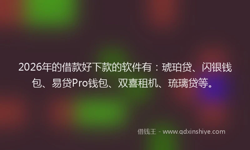 2026年的借款好下款的软件有：琥珀贷、闪银钱包、易贷Pro钱包、双喜租机、琉璃贷等。