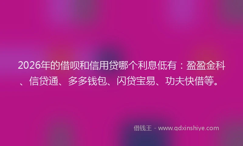 2026年的借呗和信用贷哪个利息低有：盈盈金科、信贷通、多多钱包、闪贷宝易、功夫快借等。